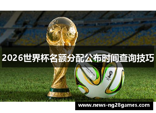 2026世界杯名额分配公布时间查询技巧