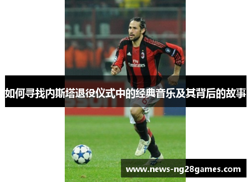 如何寻找内斯塔退役仪式中的经典音乐及其背后的故事
