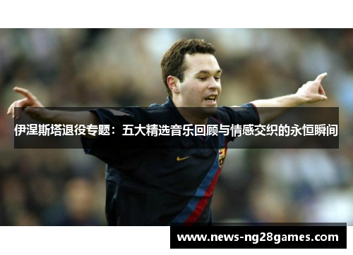 伊涅斯塔退役专题：五大精选音乐回顾与情感交织的永恒瞬间