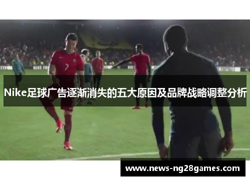 Nike足球广告逐渐消失的五大原因及品牌战略调整分析