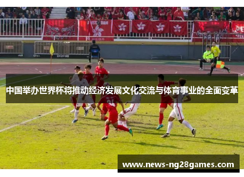 中国举办世界杯将推动经济发展文化交流与体育事业的全面变革