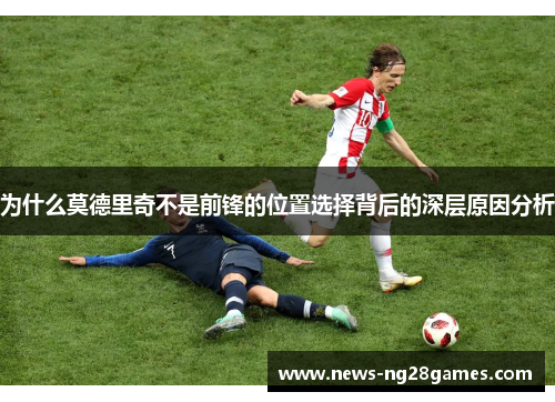 为什么莫德里奇不是前锋的位置选择背后的深层原因分析