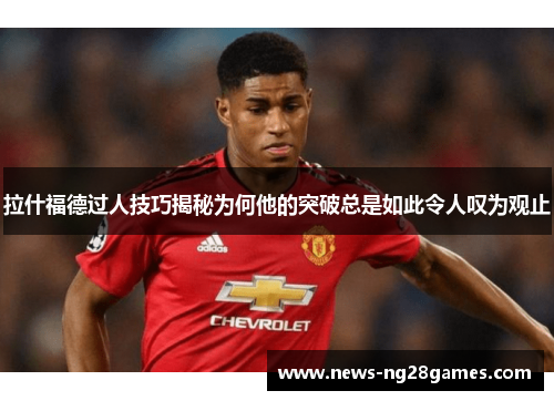 拉什福德过人技巧揭秘为何他的突破总是如此令人叹为观止