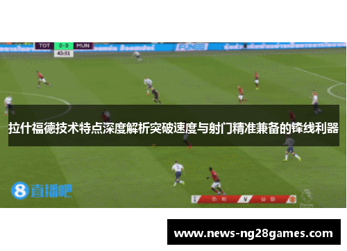 拉什福德技术特点深度解析突破速度与射门精准兼备的锋线利器