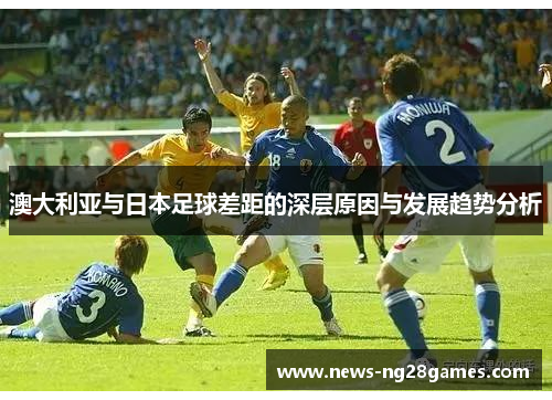 澳大利亚与日本足球差距的深层原因与发展趋势分析