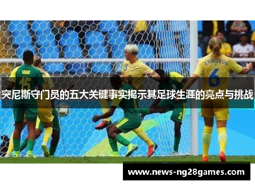 突尼斯守门员的五大关键事实揭示其足球生涯的亮点与挑战