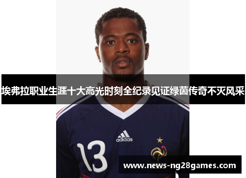 埃弗拉职业生涯十大高光时刻全纪录见证绿茵传奇不灭风采