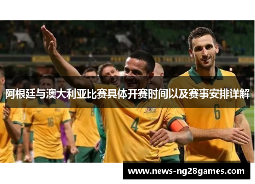 阿根廷与澳大利亚比赛具体开赛时间以及赛事安排详解