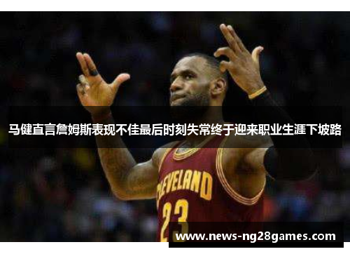 马健直言詹姆斯表现不佳最后时刻失常终于迎来职业生涯下坡路