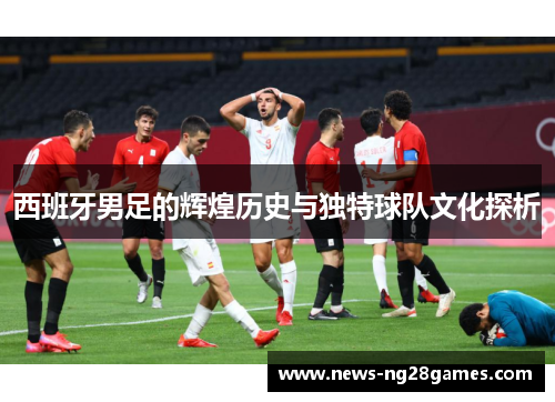 西班牙男足的辉煌历史与独特球队文化探析