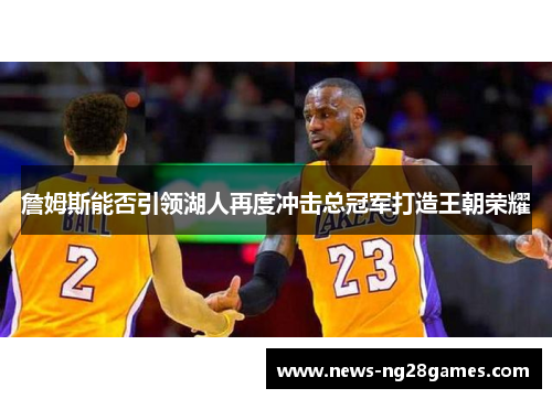 詹姆斯能否引领湖人再度冲击总冠军打造王朝荣耀