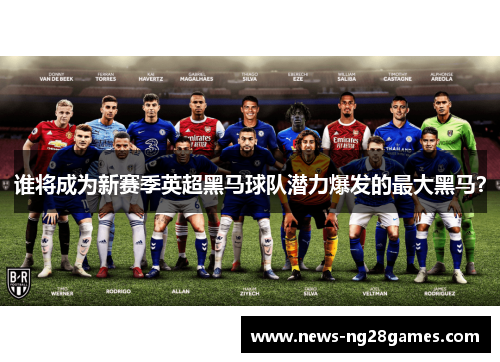 谁将成为新赛季英超黑马球队潜力爆发的最大黑马?