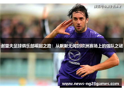 谢里夫足球俱乐部崛起之路:从默默无闻到欧洲赛场上的强队之谜