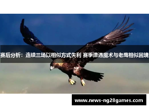 赛后分析：连续三场以相似方式失利 赛季遭遇魔术与老鹰相似困境