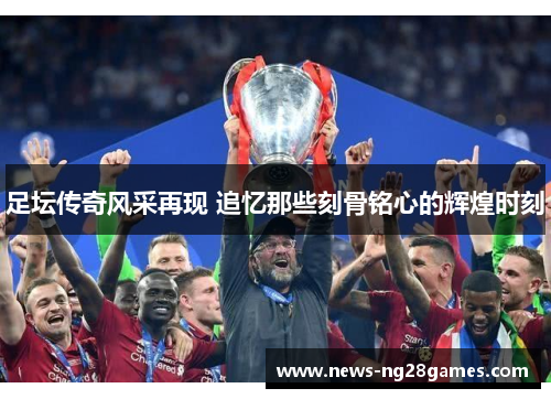 足坛传奇风采再现 追忆那些刻骨铭心的辉煌时刻
