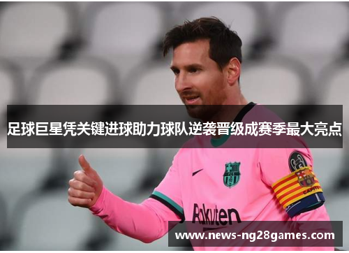 足球巨星凭关键进球助力球队逆袭晋级成赛季最大亮点 足球巨星凭关键进球助力球队逆袭晋级成赛季最大亮点