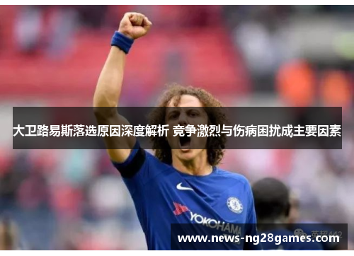 大卫路易斯落选原因深度解析 竞争激烈与伤病困扰成主要因素 大卫路易斯落选原因深度解析 竞争激烈与伤病困扰成主要因素