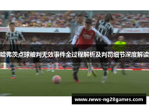 哈弗茨点球被判无效事件全过程解析及判罚细节深度解读 哈弗茨点球被判无效事件全过程解析及判罚细节深度解读