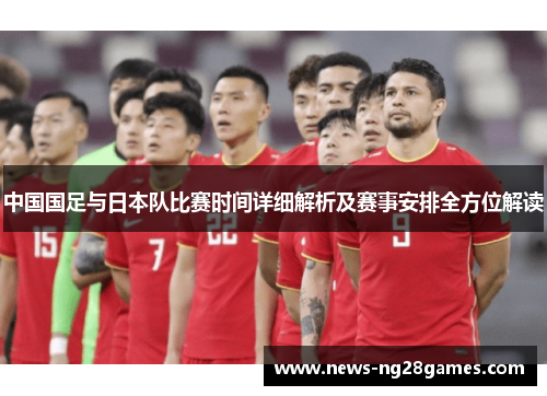 中国国足与日本队比赛时间详细解析及赛事安排全方位解读 中国国足与日本队比赛时间详细解析及赛事安排全方位解读