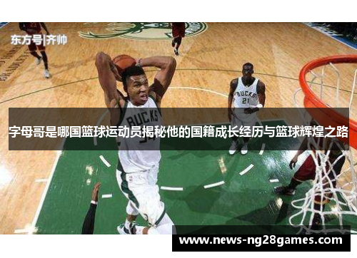 字母哥是哪国篮球运动员揭秘他的国籍成长经历与篮球辉煌之路