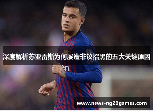 深度解析苏亚雷斯为何屡遭非议招黑的五大关键原因