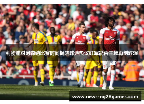 利物浦对阿森纳比赛时间揭晓球迷热议红军能否主场再创辉煌