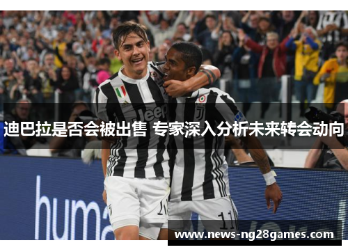 迪巴拉是否会被出售 专家深入分析未来转会动向