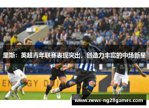 里斯：英超青年联赛表现突出，创造力丰富的中场新星