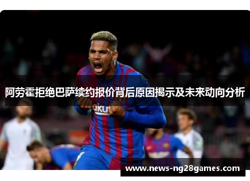 阿劳霍拒绝巴萨续约报价背后原因揭示及未来动向分析 阿劳霍拒绝巴萨续约报价背后原因揭示及未来动向分析