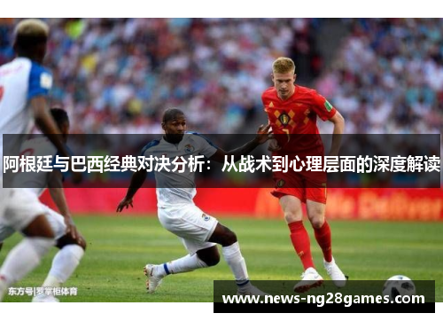 阿根廷与巴西经典对决分析：从战术到心理层面的深度解读