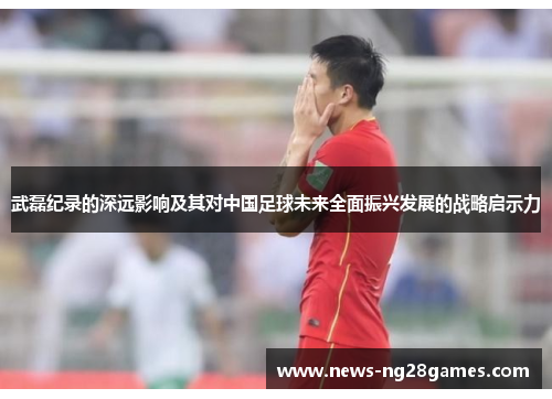 武磊纪录的深远影响及其对中国足球未来全面振兴发展的战略启示力