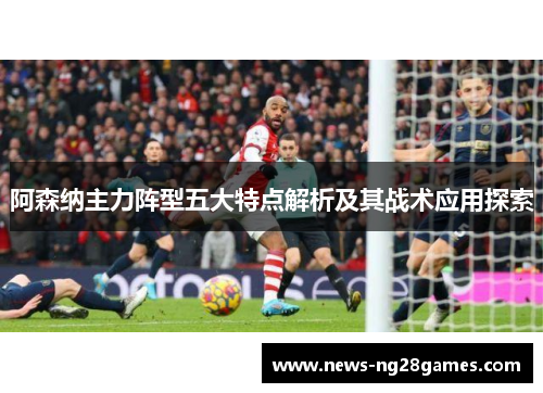 阿森纳主力阵型五大特点解析及其战术应用探索