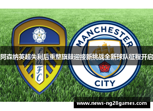 阿森纳英超失利后重整旗鼓迎接新挑战全新球队征程开启