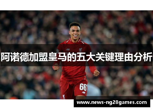 阿诺德加盟皇马的五大关键理由分析