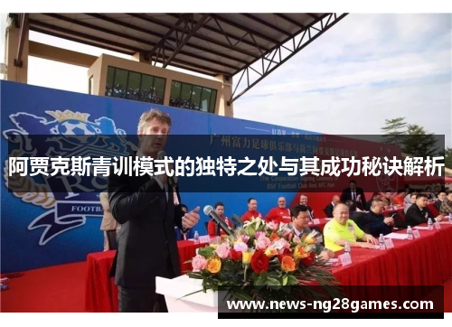 阿贾克斯青训模式的独特之处与其成功秘诀解析 阿贾克斯青训模式的独特之处与其成功秘诀解析