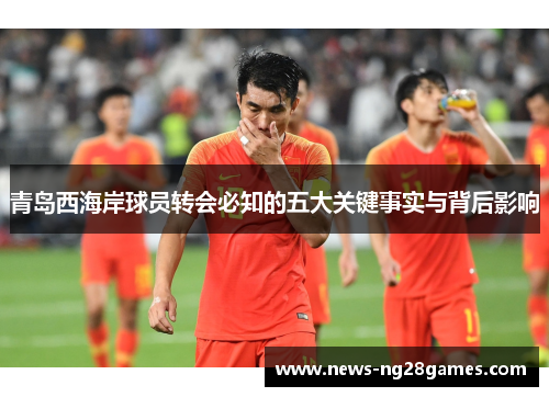 青岛西海岸球员转会必知的五大关键事实与背后影响