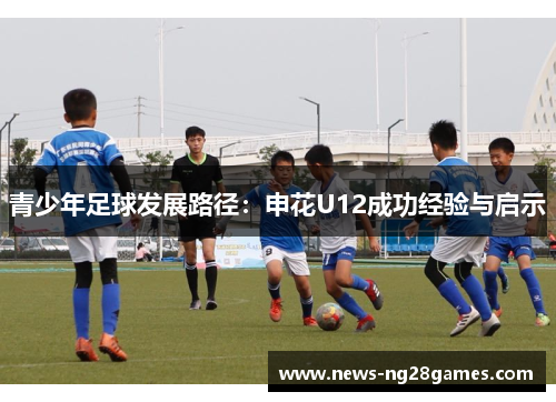 青少年足球发展路径:申花U12成功经验与启示 青少年足球发展路径:申花U12成功经验与启示