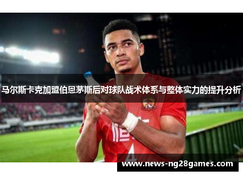 马尔斯卡克加盟伯恩茅斯后对球队战术体系与整体实力的提升分析