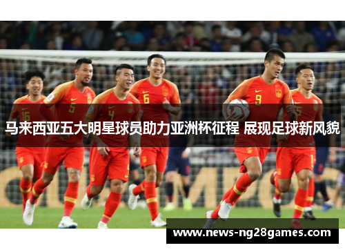 马来西亚五大明星球员助力亚洲杯征程 展现足球新风貌