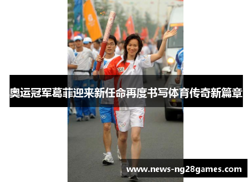 奥运冠军葛菲迎来新任命再度书写体育传奇新篇章