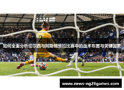 如何全面分析切尔西与阿斯顿维拉比赛中的战术布置与关键因素