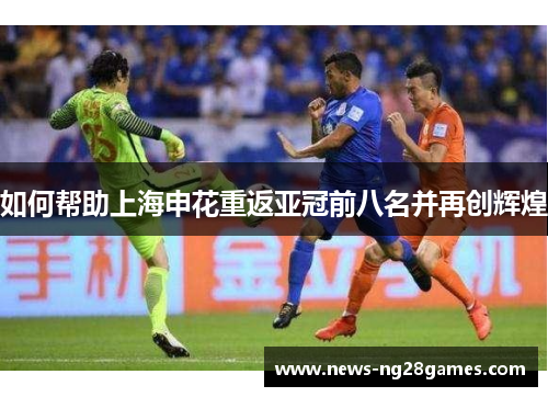如何帮助上海申花重返亚冠前八名并再创辉煌