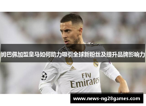 姆巴佩加盟皇马如何助力吸引全球新粉丝及提升品牌影响力