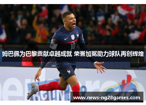 姆巴佩为巴黎贡献卓越成就 荣誉加冕助力球队再创辉煌