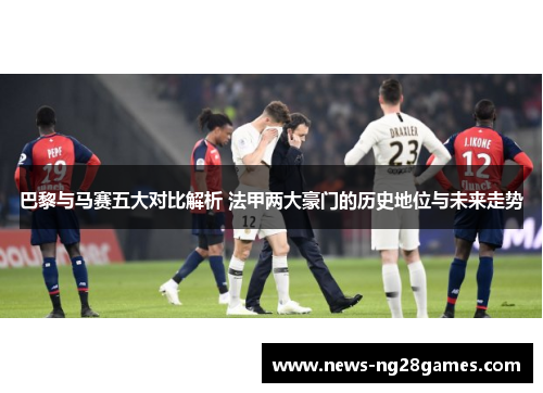 巴黎与马赛五大对比解析 法甲两大豪门的历史地位与未来走势