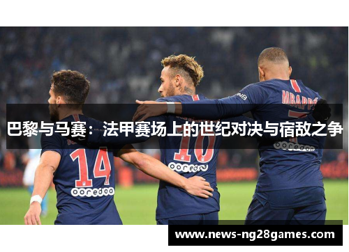巴黎与马赛：法甲赛场上的世纪对决与宿敌之争