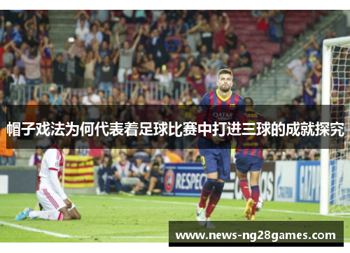 帽子戏法为何代表着足球比赛中打进三球的成就探究