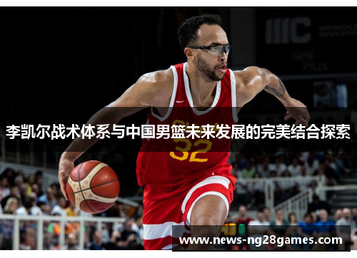李凯尔战术体系与中国男篮未来发展的完美结合探索