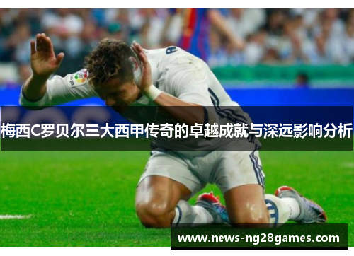 梅西C罗贝尔三大西甲传奇的卓越成就与深远影响分析 梅西C罗贝尔三大西甲传奇的卓越成就与深远影响分析