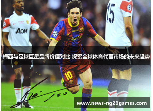 梅西与足球巨星品牌价值对比 探索全球体育代言市场的未来趋势